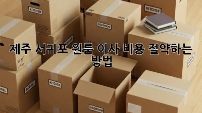 제주 서귀포 원룸 이사, 비용 절약하는 방법!